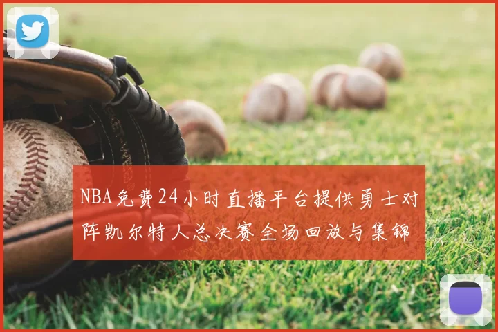 NBA免费24小时直播平台提供勇士对阵凯尔特人总决赛全场回放与集锦