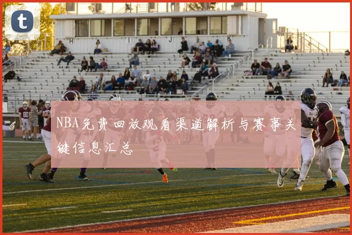 NBA免费回放观看渠道解析与赛事关键信息汇总